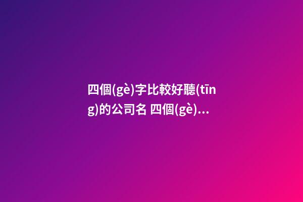 四個(gè)字比較好聽(tīng)的公司名 四個(gè)字的公司名字推薦-名學(xué)網(wǎng)-第1張-公司起名-玄機(jī)派